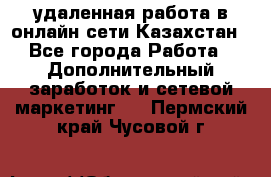 удаленная работа в онлайн сети Казахстан - Все города Работа » Дополнительный заработок и сетевой маркетинг   . Пермский край,Чусовой г.